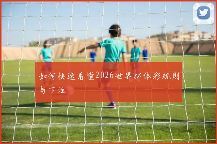 如何快速看懂2026世界杯体彩规则与下注