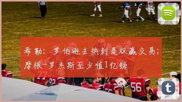 希勒：罗伯逊去热刺是双赢交易；摩根-罗杰斯至少值1亿镑