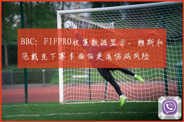 BBC：FIFPRO收集数据显示，赖斯和范戴克下赛季面临更高伤病风险