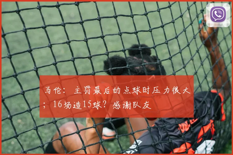 马伦：主罚最后的点球时压力很大；16场造15球？感谢队友
